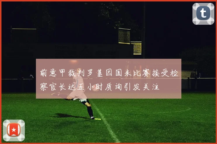 前意甲裁判罗基因国米比赛接受检察官长达五小时质询引发关注