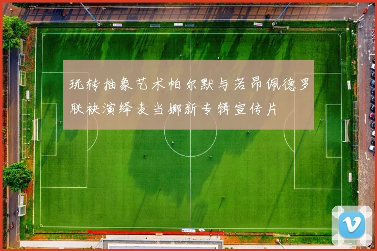 玩转抽象艺术帕尔默与若昂佩德罗联袂演绎麦当娜新专辑宣传片