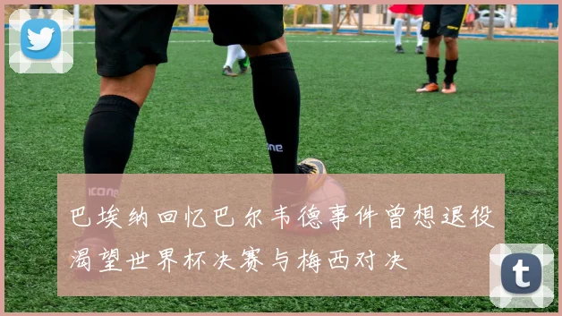 巴埃纳回忆巴尔韦德事件曾想退役渴望世界杯决赛与梅西对决