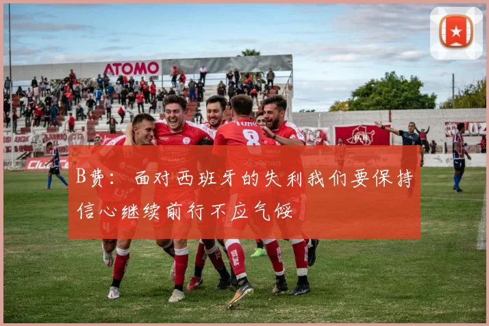 B费：面对西班牙的失利我们要保持信心继续前行不应气馁