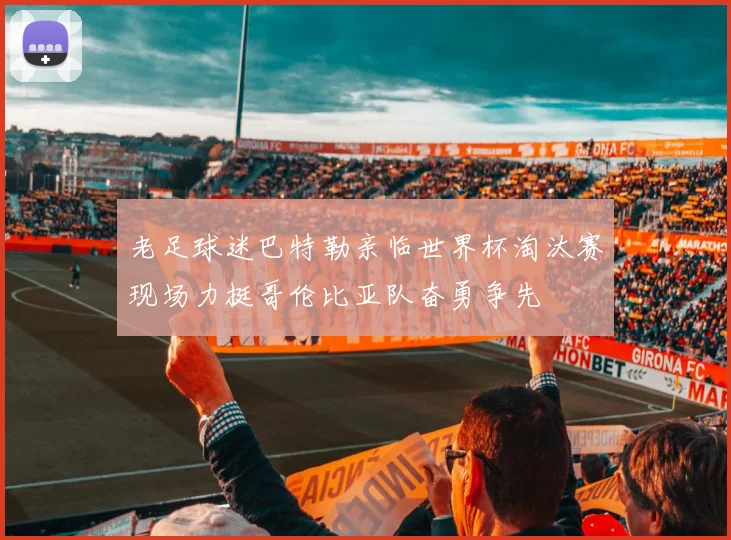 老足球迷巴特勒亲临世界杯淘汰赛现场力挺哥伦比亚队奋勇争先