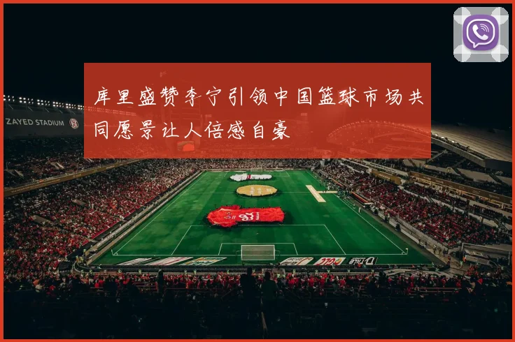 库里盛赞李宁引领中国篮球市场共同愿景让人倍感自豪