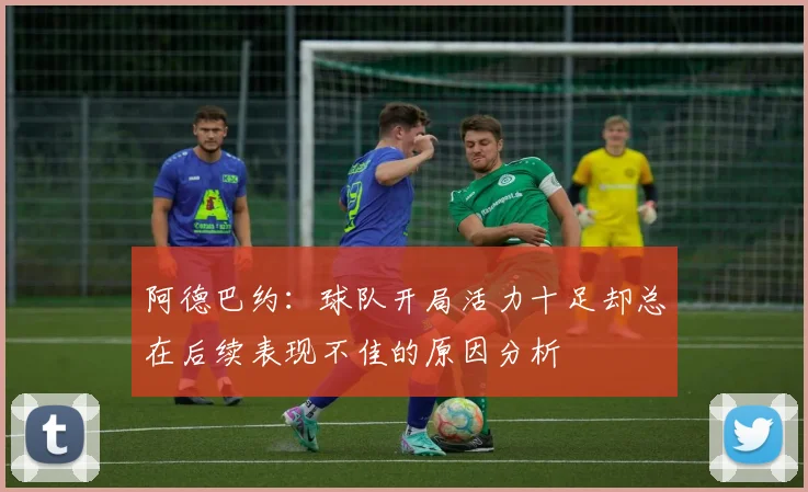 阿德巴约：球队开局活力十足却总在后续表现不佳的原因分析