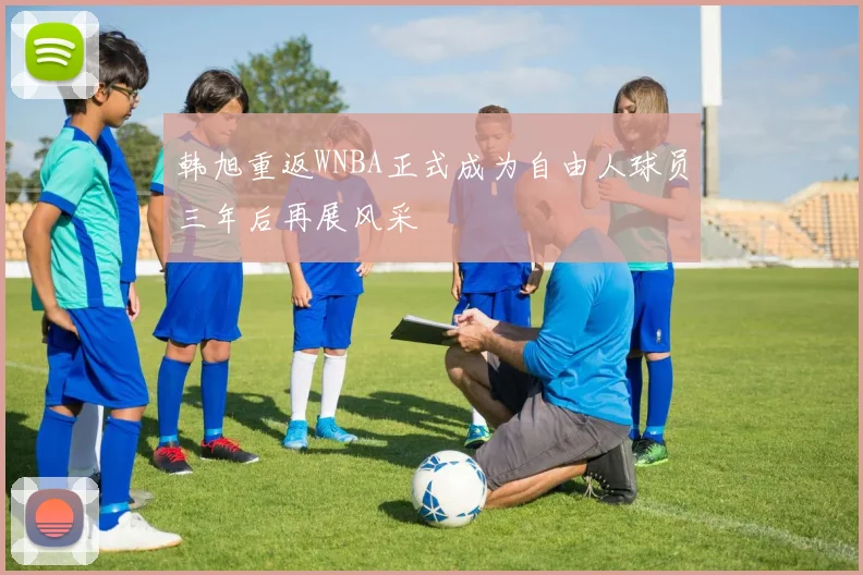 韩旭重返WNBA正式成为自由人球员三年后再展风采