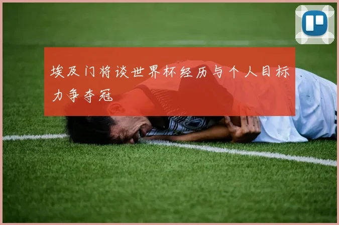 埃及门将谈世界杯经历与个人目标力争夺冠