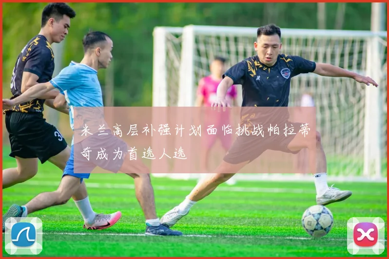 米兰高层补强计划面临挑战帕拉蒂奇成为首选人选