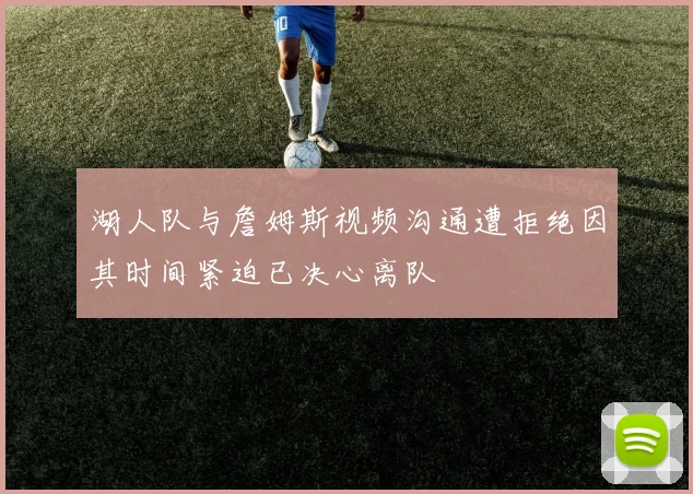湖人队与詹姆斯视频沟通遭拒绝因其时间紧迫已决心离队