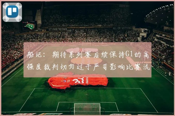船记：期待系列赛后续保持G1的高强度裁判切勿过于严苛影响比赛流畅性