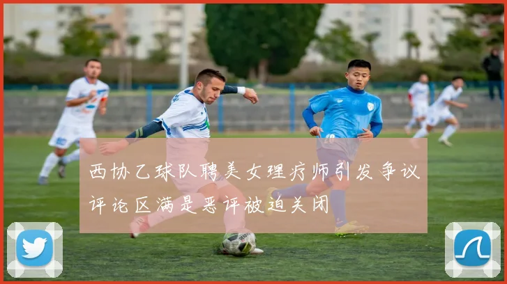 西协乙球队聘美女理疗师引发争议评论区满是恶评被迫关闭