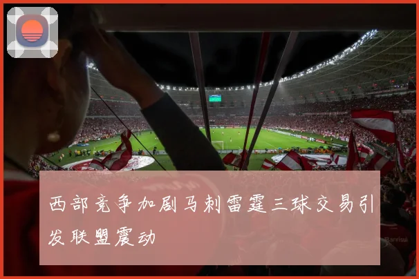 西部竞争加剧马刺雷霆三球交易引发联盟震动