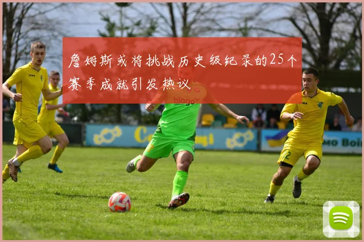 詹姆斯或将挑战历史级纪录的25个赛季成就引发热议