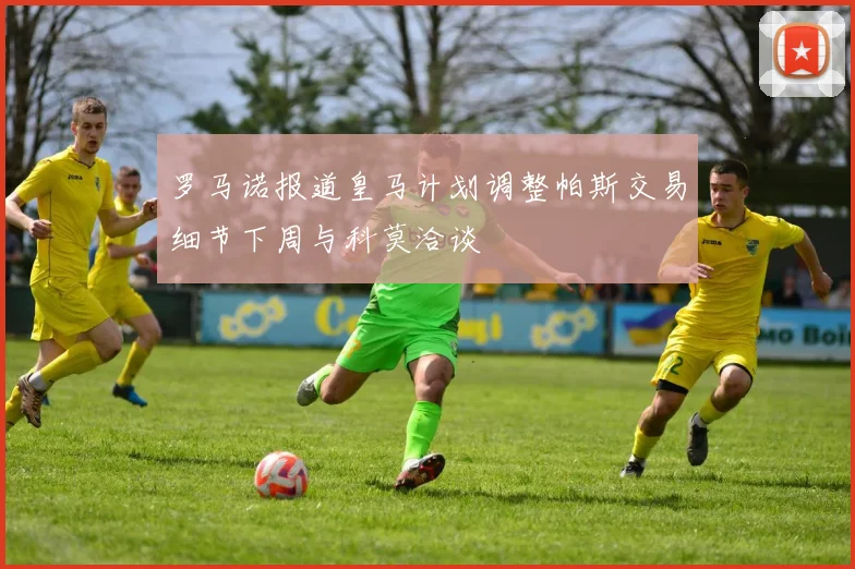 罗马诺报道皇马计划调整帕斯交易细节下周与科莫洽谈