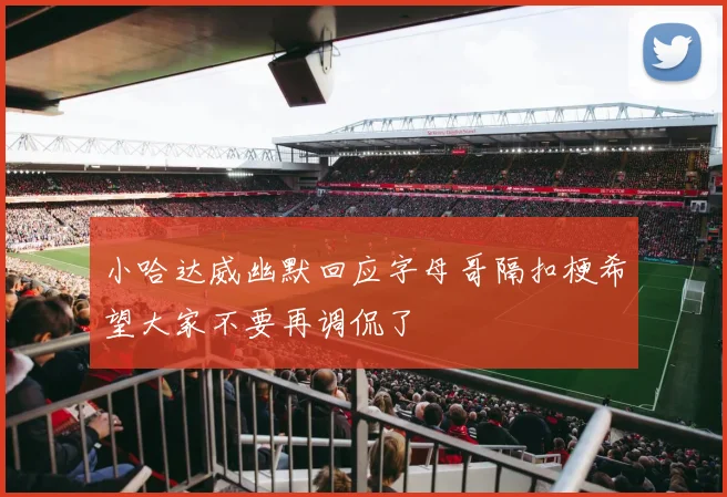 小哈达威幽默回应字母哥隔扣梗希望大家不要再调侃了