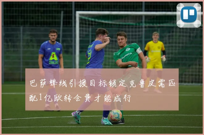巴萨锋线引援目标锁定克鲁皮需匹配1亿欧转会费才能成行