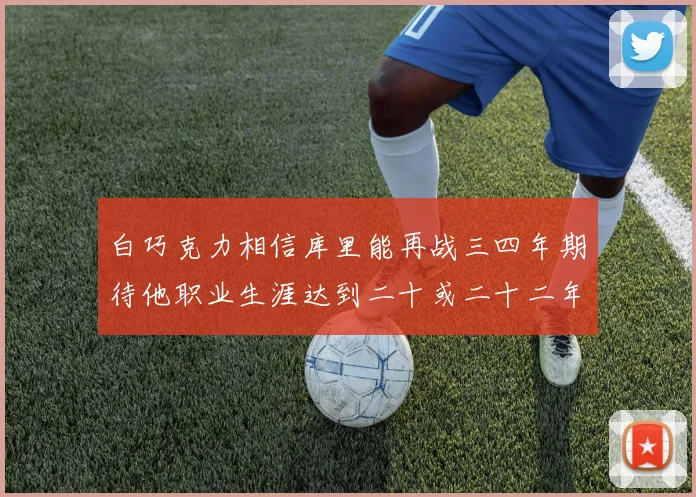 白巧克力相信库里能再战三四年期待他职业生涯达到二十或二十二年