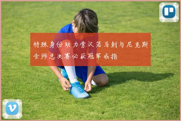 特殊身份助力索汉若马刺与尼克斯会师总决赛必获冠军戒指