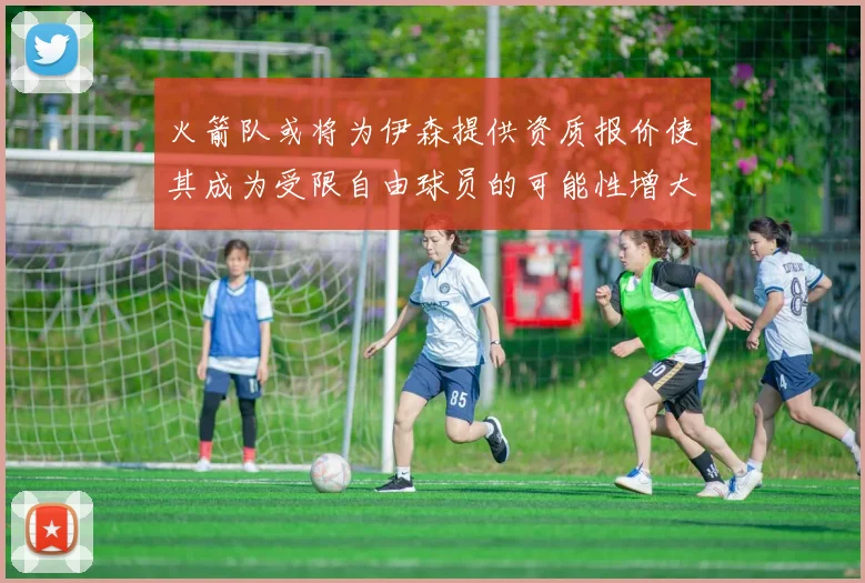火箭队或将为伊森提供资质报价使其成为受限自由球员的可能性增大