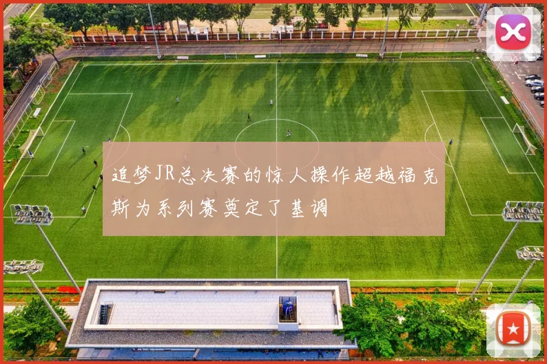 追梦JR总决赛的惊人操作超越福克斯为系列赛奠定了基调