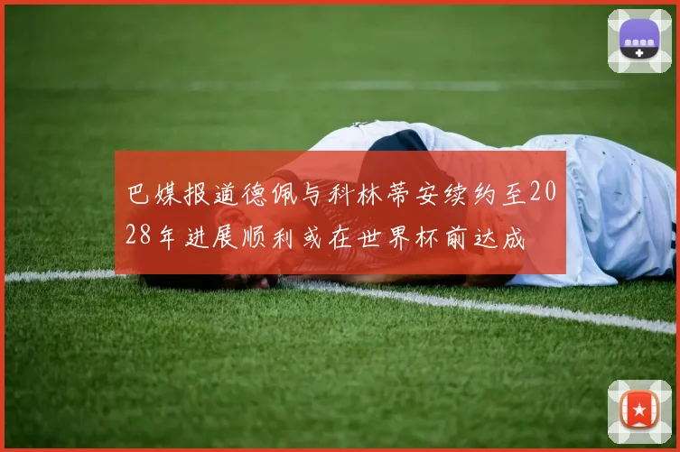 巴媒报道德佩与科林蒂安续约至2028年进展顺利或在世界杯前达成