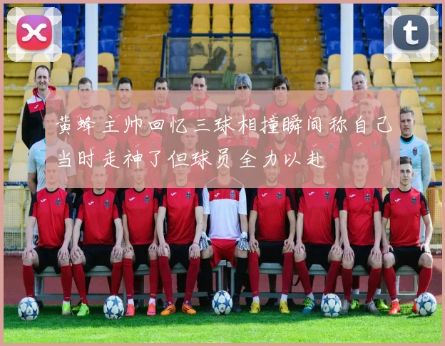 黄蜂主帅回忆三球相撞瞬间称自己当时走神了但球员全力以赴