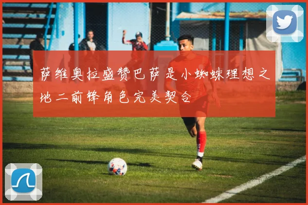 萨维奥拉盛赞巴萨是小蜘蛛理想之地二前锋角色完美契合