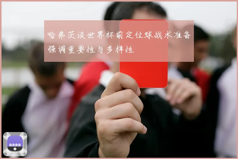 哈弗茨谈世界杯前定位球战术准备强调重要性与多样性