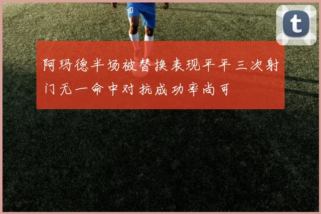 阿玛德半场被替换表现平平三次射门无一命中对抗成功率尚可