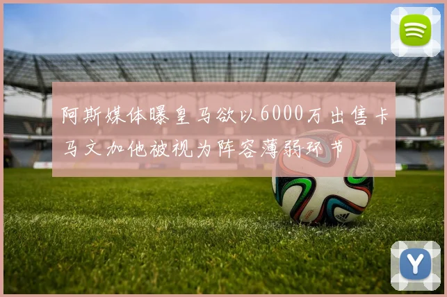 阿斯媒体曝皇马欲以6000万出售卡马文加他被视为阵容薄弱环节