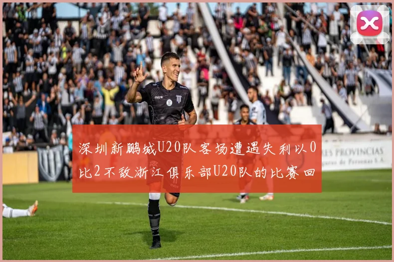 深圳新鹏城U20队客场遭遇失利以0比2不敌浙江俱乐部U20队的比赛回顾